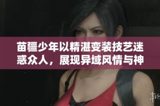 苗疆少年以精湛变装技艺迷惑众人，展现异域风情与神秘力量