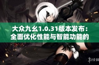 大众九幺1.0.31版本发布：全面优化性能与智能功能的重大升级