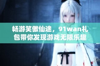 畅游笑傲仙途，91wan礼包带你发现游戏无限乐趣