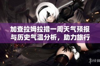 加查拉姆拉措一周天气预报与历史气温分析，助力旅行者规划完美行程指南