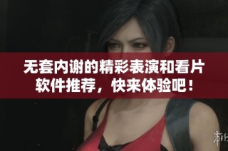 无套内谢的精彩表演和看片软件推荐，快来体验吧！