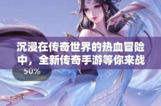 沉浸在传奇世界的热血冒险中，全新传奇手游等你来战！