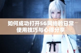 如何成功打开5G网络的日常使用技巧与心得分享