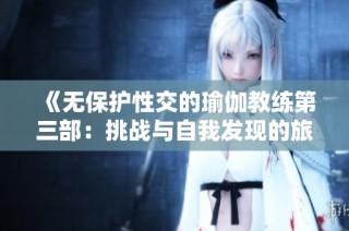 《无保护性交的瑜伽教练第三部：挑战与自我发现的旅程》