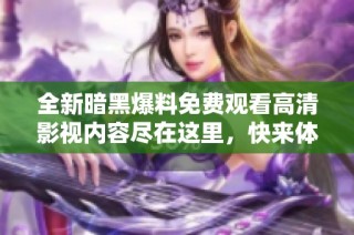 全新暗黑爆料免费观看高清影视内容尽在这里，快来体验吧！