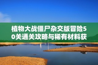 植物大战僵尸杂交版冒险50关通关攻略与稀有材料获取全指南
