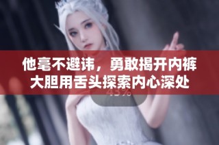 他毫不避讳，勇敢揭开内裤大胆用舌头探索内心深处