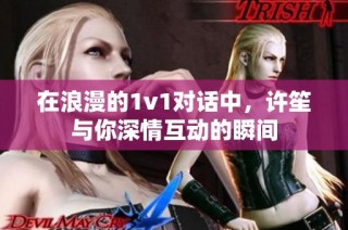 在浪漫的1v1对话中，许笙与你深情互动的瞬间