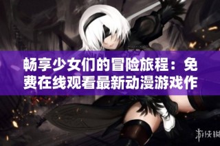 畅享少女们的冒险旅程：免费在线观看最新动漫游戏作品