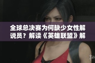 全球总决赛为何缺少女性解说员？解读《英雄联盟》解说界的现状与挑战