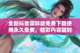 全新抖音国际版免费下载使用永久免费，精彩内容随时享受