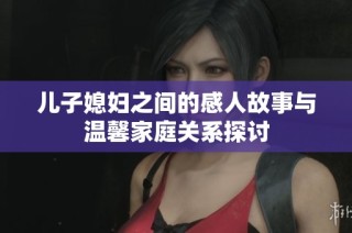儿子媳妇之间的感人故事与温馨家庭关系探讨