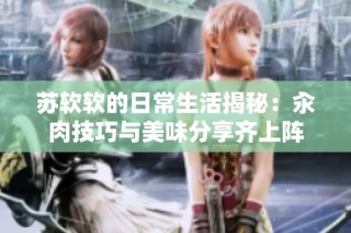 苏软软的日常生活揭秘：汆肉技巧与美味分享齐上阵