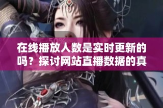 在线播放人数是实时更新的吗？探讨网站直播数据的真实性与准确性。