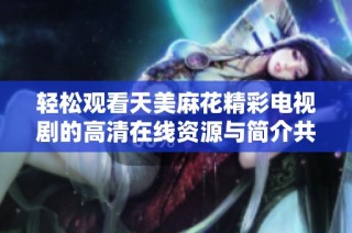 轻松观看天美麻花精彩电视剧的高清在线资源与简介共享