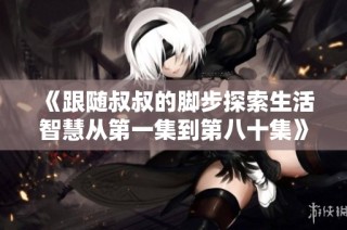 《跟随叔叔的脚步探索生活智慧从第一集到第八十集》