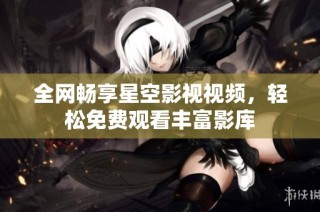 全网畅享星空影视视频，轻松免费观看丰富影库