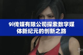 9i传媒有限公司探索数字媒体新纪元的创新之路