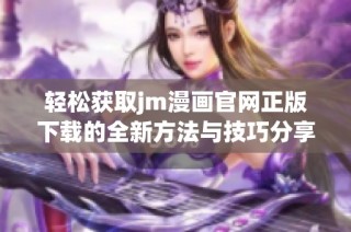轻松获取jm漫画官网正版下载的全新方法与技巧分享
