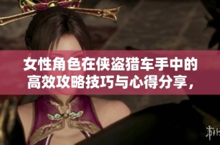 女性角色在侠盗猎车手中的高效攻略技巧与心得分享，助你轻松畅玩游戏世界