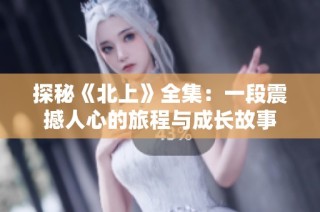 探秘《北上》全集：一段震撼人心的旅程与成长故事