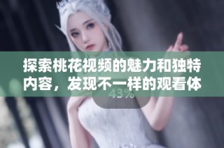 探索桃花视频的魅力和独特内容，发现不一样的观看体验