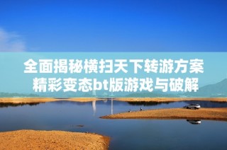 全面揭秘横扫天下转游方案 精彩变态bt版游戏与破解公益服推荐
