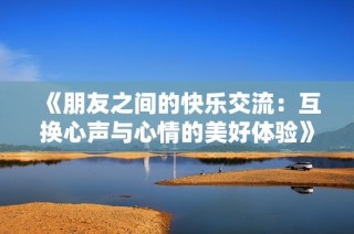 《朋友之间的快乐交流：互换心声与心情的美好体验》