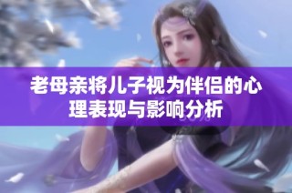 老母亲将儿子视为伴侣的心理表现与影响分析