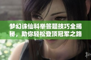 梦幻诛仙科举答题技巧全揭秘，助你轻松登顶冠军之路