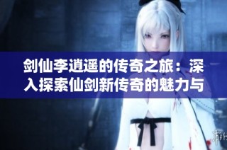 剑仙李逍遥的传奇之旅：深入探索仙剑新传奇的魅力与故事