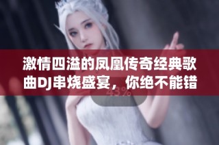 激情四溢的凤凰传奇经典歌曲DJ串烧盛宴，你绝不能错过的音乐体验