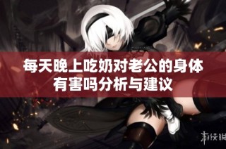每天晚上吃奶对老公的身体有害吗分析与建议