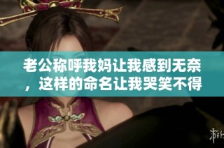 老公称呼我妈让我感到无奈，这样的命名让我哭笑不得