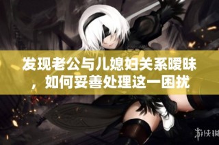 发现老公与儿媳妇关系暧昧，如何妥善处理这一困扰