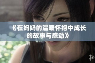 《在妈妈的温暖怀抱中成长的故事与感动》
