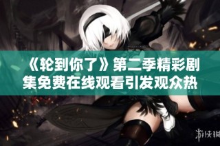 《轮到你了》第二季精彩剧集免费在线观看引发观众热议