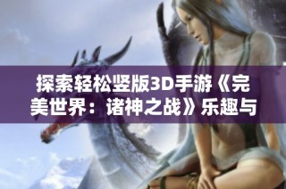 探索轻松竖版3D手游《完美世界：诸神之战》乐趣与挑战！