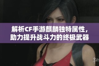 解析CF手游麒麟独特属性，助力提升战斗力的终极武器全面攻略