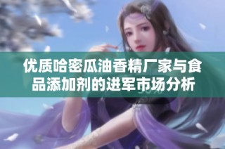 优质哈密瓜油香精厂家与食品添加剂的进军市场分析
