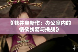 《苍井空新作：办公室内的情欲纠葛与挑战》
