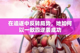 在追逐中反转局势，她如何以一敌四逆袭成功