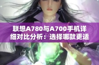 联想A780与A700手机详细对比分析：选择哪款更适合你