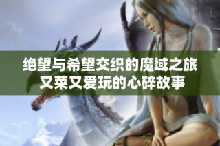 绝望与希望交织的魔域之旅 又菜又爱玩的心碎故事