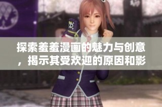 探索羞羞漫画的魅力与创意，揭示其受欢迎的原因和影响力