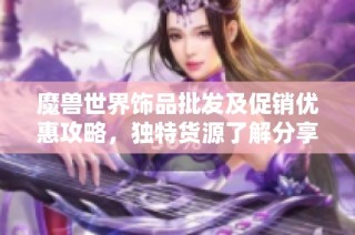 魔兽世界饰品批发及促销优惠攻略，独特货源了解分享