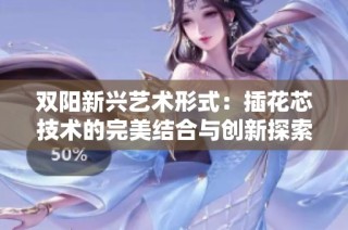 双阳新兴艺术形式：插花芯技术的完美结合与创新探索