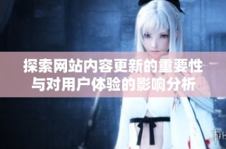 探索网站内容更新的重要性与对用户体验的影响分析
