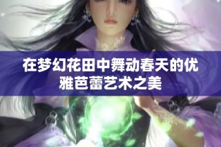 在梦幻花田中舞动春天的优雅芭蕾艺术之美