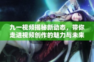 九一视频揭秘新动态，带你走进视频创作的魅力与未来